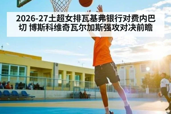 2026-27土超女排瓦基弗银行对费内巴切 博斯科维奇瓦尔加斯强攻对决前瞻
