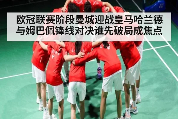 欧冠联赛阶段曼城迎战皇马哈兰德与姆巴佩锋线对决谁先破局成焦点